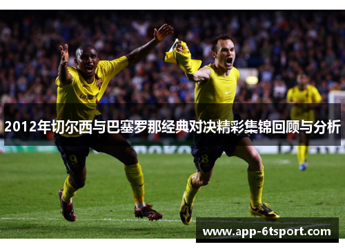 2012年切尔西与巴塞罗那经典对决精彩集锦回顾与分析
