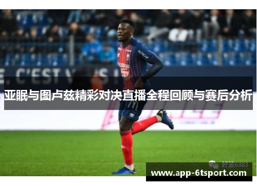亚眠与图卢兹精彩对决直播全程回顾与赛后分析