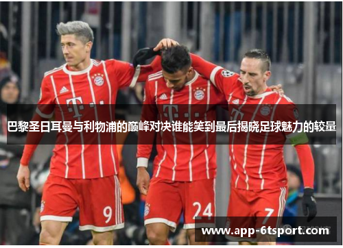 巴黎圣日耳曼与利物浦的巅峰对决谁能笑到最后揭晓足球魅力的较量